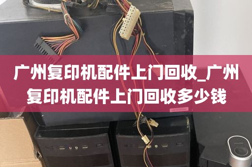 广州复印机配件上门回收_广州复印机配件上门回收多少钱