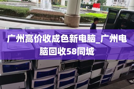 广州高价收成色新电脑_广州电脑回收58同城