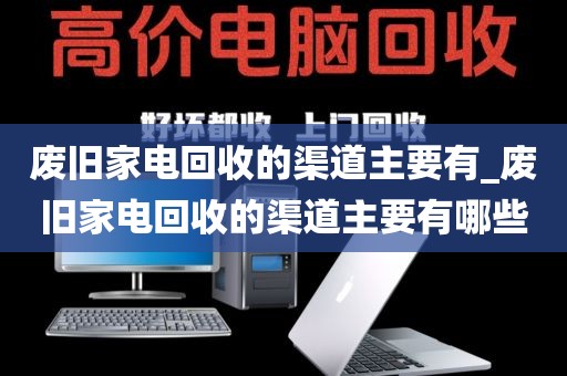 废旧家电回收的渠道主要有_废旧家电回收的渠道主要有哪些