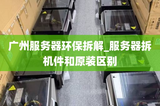广州服务器环保拆解_服务器拆机件和原装区别