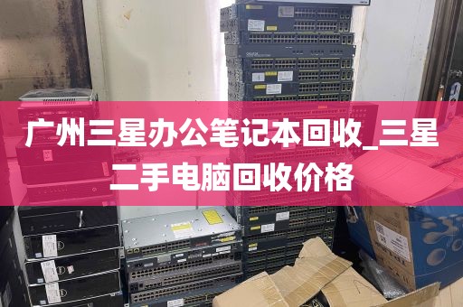 广州三星办公笔记本回收_三星二手电脑回收价格