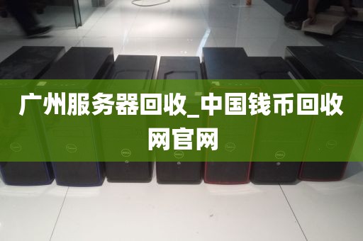 广州服务器回收_中国钱币回收网官网