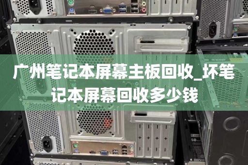 广州笔记本屏幕主板回收_坏笔记本屏幕回收多少钱