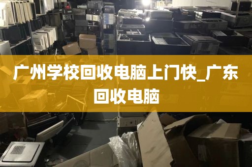 广州学校回收电脑上门快_广东回收电脑