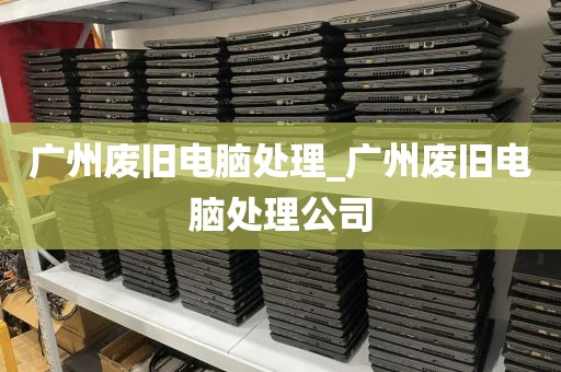 广州废旧电脑处理_广州废旧电脑处理公司