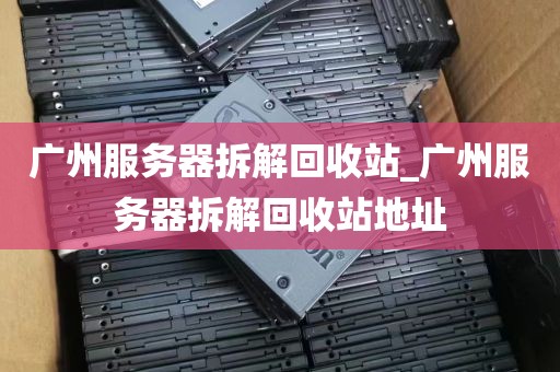 广州服务器拆解回收站_广州服务器拆解回收站地址