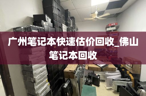 广州笔记本快速估价回收_佛山笔记本回收