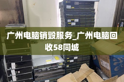 广州电脑销毁服务_广州电脑回收58同城