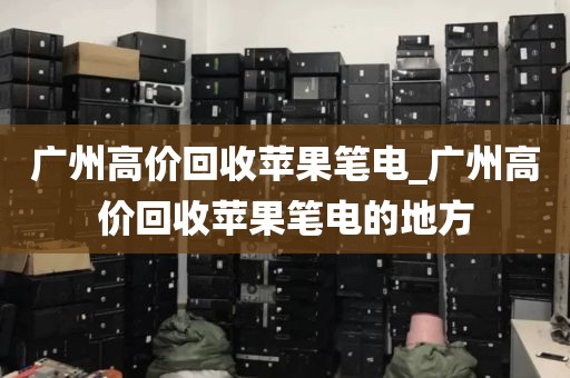 广州高价回收苹果笔电_广州高价回收苹果笔电的地方