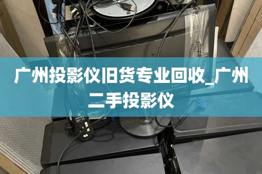 广州投影仪旧货专业回收_广州二手投影仪