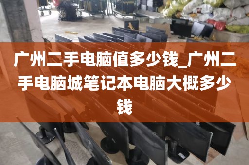 广州二手电脑值多少钱_广州二手电脑城笔记本电脑大概多少钱