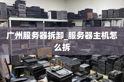 广州服务器拆卸_服务器主机怎么拆