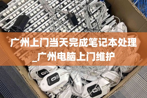 广州上门当天完成笔记本处理_广州电脑上门维护