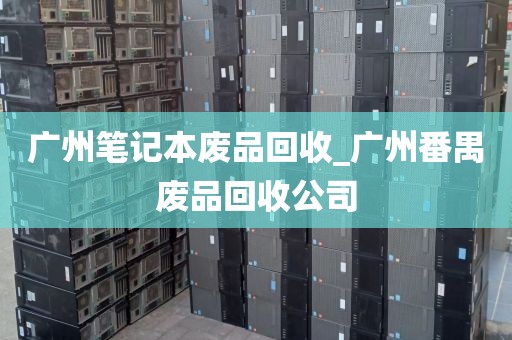 广州笔记本废品回收_广州番禺废品回收公司