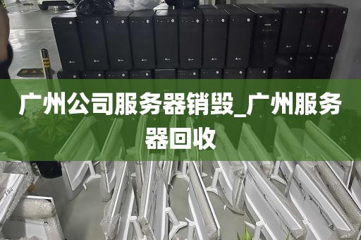 广州公司服务器销毁_广州服务器回收