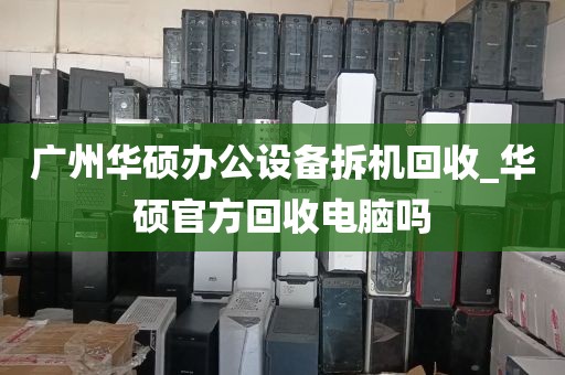 广州华硕办公设备拆机回收_华硕官方回收电脑吗