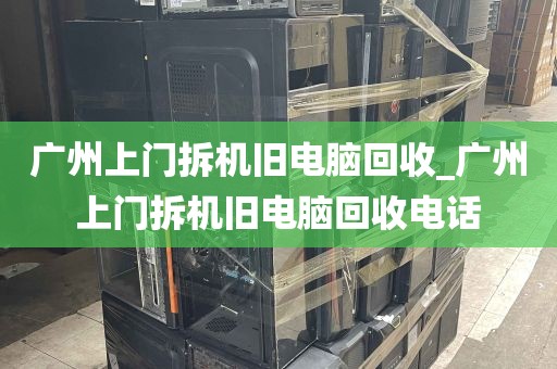 广州上门拆机旧电脑回收_广州上门拆机旧电脑回收电话