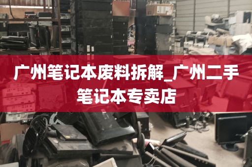 广州笔记本废料拆解_广州二手笔记本专卖店