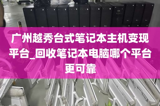 广州越秀台式笔记本主机变现平台_回收笔记本电脑哪个平台更可靠