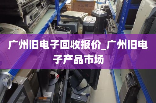 广州旧电子回收报价_广州旧电子产品市场