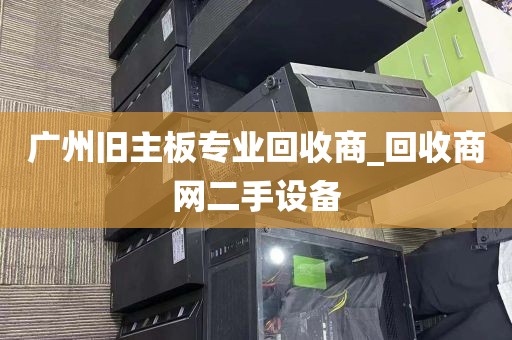 广州旧主板专业回收商_回收商网二手设备