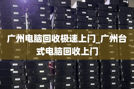 广州电脑回收极速上门_广州台式电脑回收上门