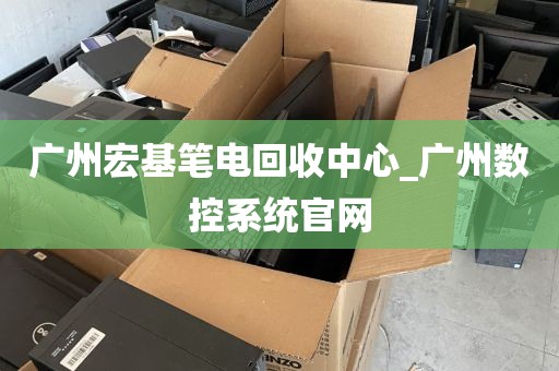广州宏基笔电回收中心_广州数控系统官网