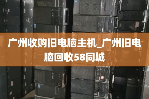 广州收购旧电脑主机_广州旧电脑回收58同城