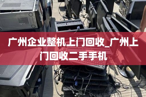 广州企业整机上门回收_广州上门回收二手手机