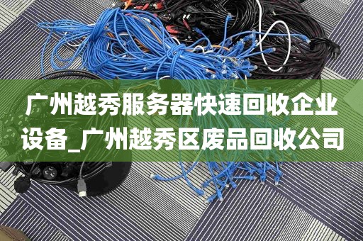 广州越秀服务器快速回收企业设备_广州越秀区废品回收公司