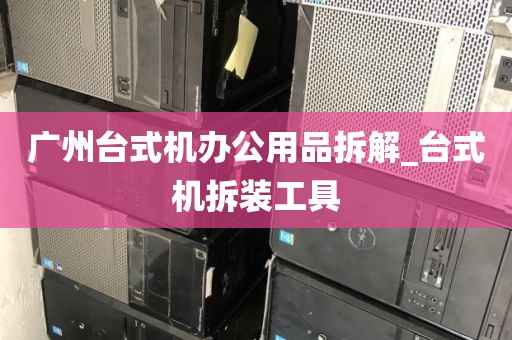 广州台式机办公用品拆解_台式机拆装工具
