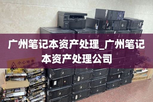 广州笔记本资产处理_广州笔记本资产处理公司
