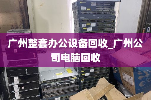 广州整套办公设备回收_广州公司电脑回收