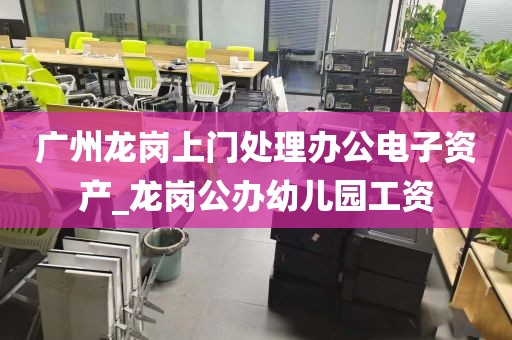 广州龙岗上门处理办公电子资产_龙岗公办幼儿园工资