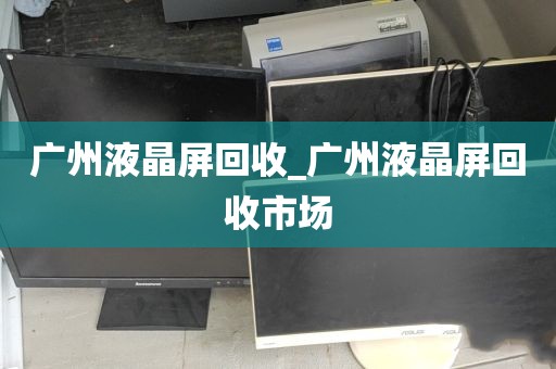 广州液晶屏回收_广州液晶屏回收市场