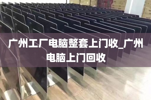 广州工厂电脑整套上门收_广州电脑上门回收