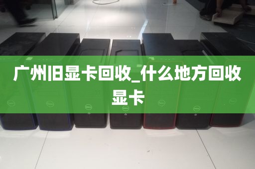 广州旧显卡回收_什么地方回收显卡