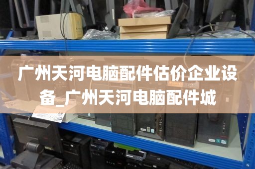 广州天河电脑配件估价企业设备_广州天河电脑配件城