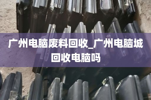 广州电脑废料回收_广州电脑城回收电脑吗