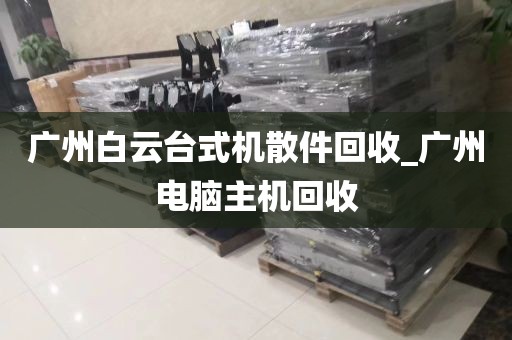 广州白云台式机散件回收_广州电脑主机回收