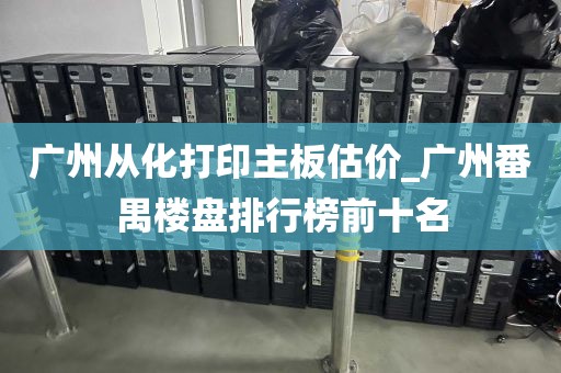 广州从化打印主板估价_广州番禺楼盘排行榜前十名