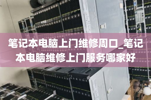 笔记本电脑上门维修周口_笔记本电脑维修上门服务哪家好