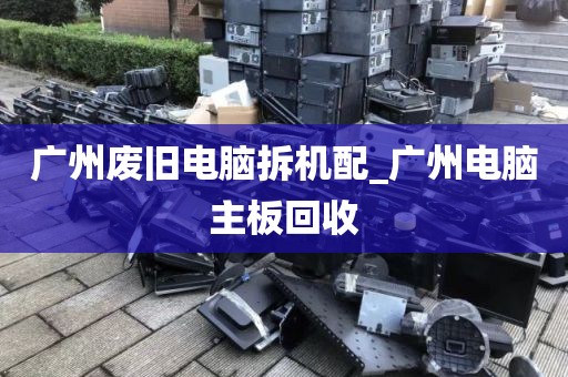 广州废旧电脑拆机配_广州电脑主板回收