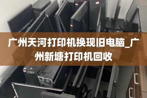 广州天河打印机换现旧电脑_广州新塘打印机回收