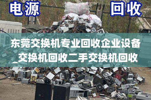 东莞交换机专业回收企业设备_交换机回收二手交换机回收