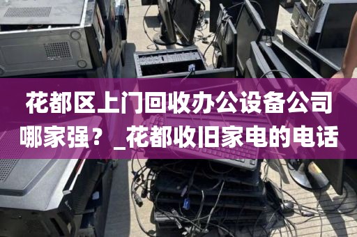 花都区上门回收办公设备公司哪家强？_花都收旧家电的电话
