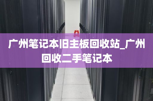 广州笔记本旧主板回收站_广州回收二手笔记本