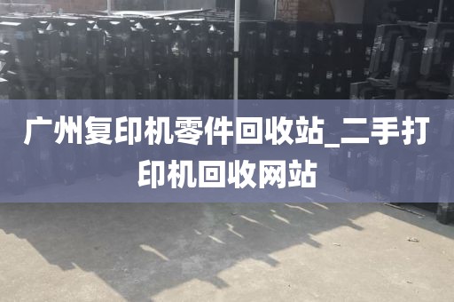 广州复印机零件回收站_二手打印机回收网站