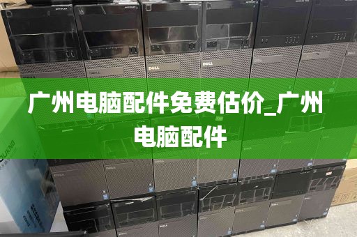 广州电脑配件免费估价_广州 电脑配件