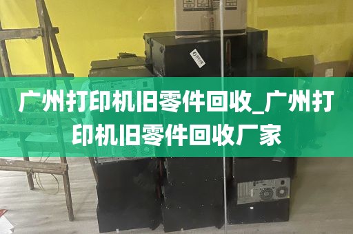 广州打印机旧零件回收_广州打印机旧零件回收厂家